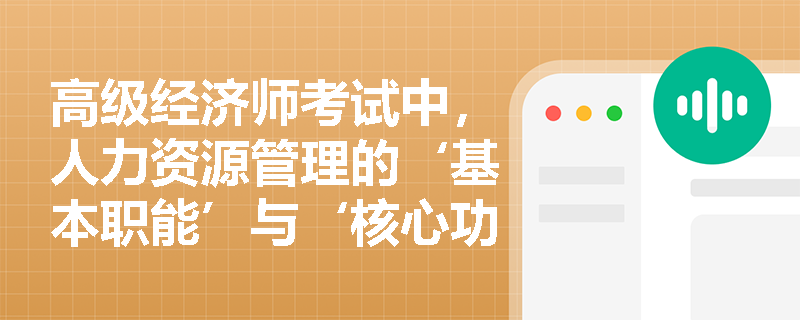 高级经济师考试中,人力资源管理的‘基本职能’与‘核心功能’在实务操作中如何体现差异化分工? 高级经济师考试中,人力资源管理的‘基本职能’与‘核心功能’在实务操作中如何体现差异化分工?