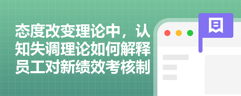 态度改变理论中，认知失调理论如何解释员工对新绩效考核制度的抵触心理？