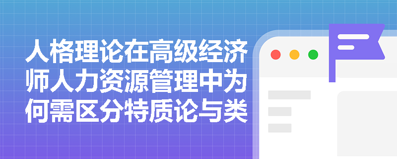人格理论在高级经济师人力资源管理中为何需区分特质论与类型论? 人格理论在高级经济师人力资源管理中为何需区分特质论与类型论?