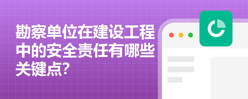 勘察单位在建设工程中的安全责任有哪些关键点? 勘察单位在建设工程中的安全责任有哪些关键点?