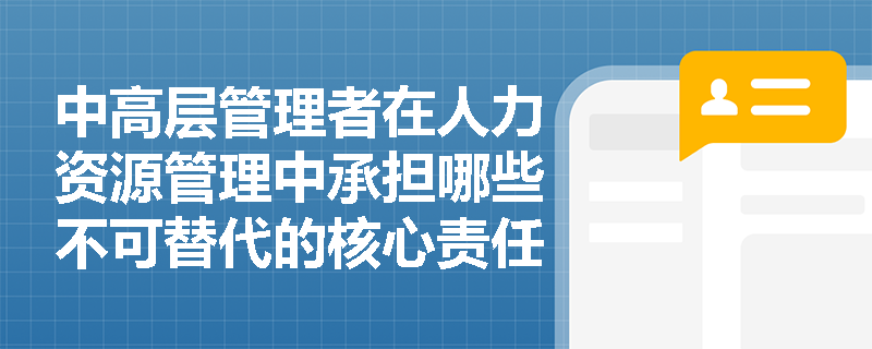 中高层管理者在人力资源管理中承担哪些不可替代的核心责任? 中高层管理者在人力资源管理中承担哪些不可替代的核心责任?