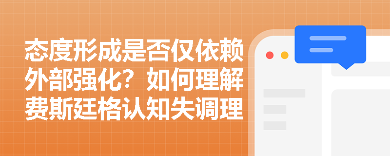 态度形成是否仅依赖外部强化？如何理解费斯廷格认知失调理论对态度改变的解释力？