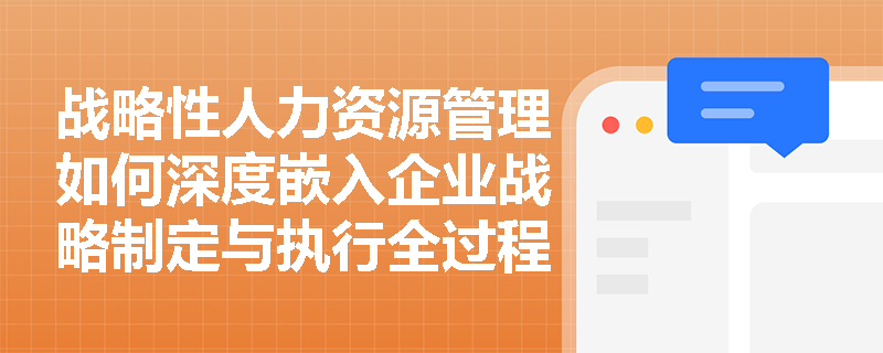 战略性人力资源管理如何深度嵌入企业战略制定与执行全过程? 战略性人力资源管理如何深度嵌入企业战略制定与执行全过程?