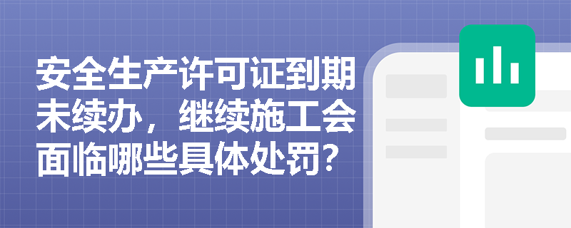 安全生产许可证到期未续办，继续施工会面临哪些具体处罚？