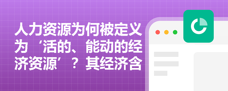 人力资源为何被定义为‘活的、能动的经济资源’?其经济含义与一般生产资料有何本质区别? 人力资源为何被定义为‘活的、能动的经济资源’?其经济含义与一般生产资料有何本质区别?