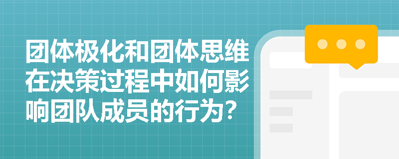 团体极化和团体思维在决策过程中如何影响团队成员的行为？