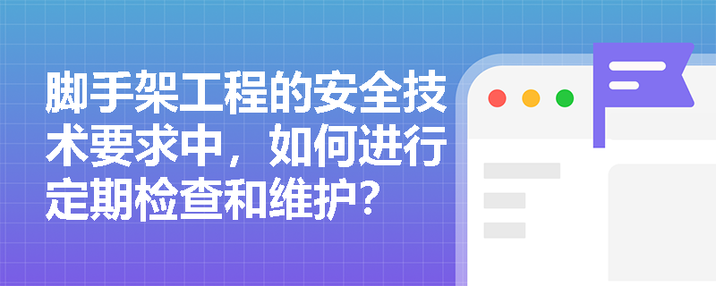 脚手架工程的安全技术要求中，如何进行定期检查和维护？