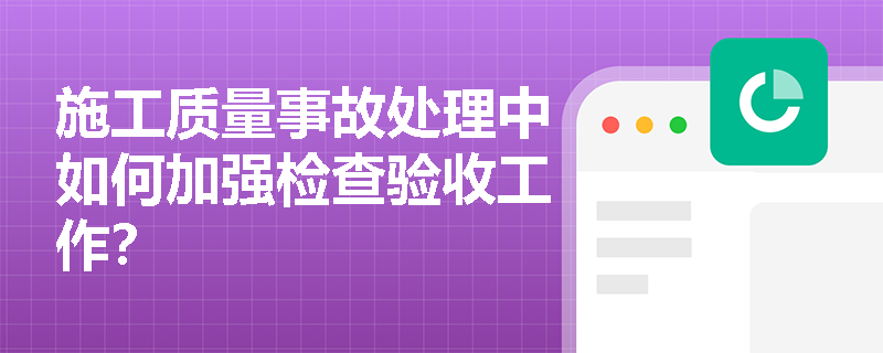 施工质量事故处理中如何加强检查验收工作？