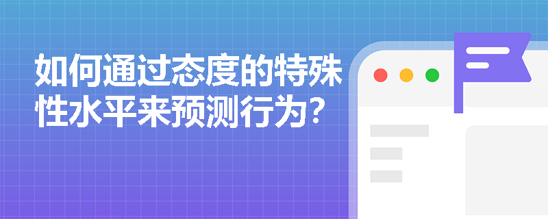 如何通过态度的特殊性水平来预测行为？