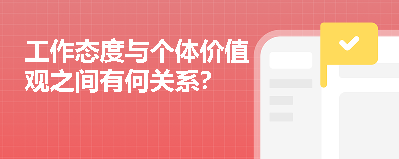 工作态度与个体价值观之间有何关系? 工作态度与个体价值观之间有何关系?