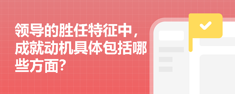 领导的胜任特征中,成就动机具体包括哪些方面? 领导的胜任特征中,成就动机具体包括哪些方面?