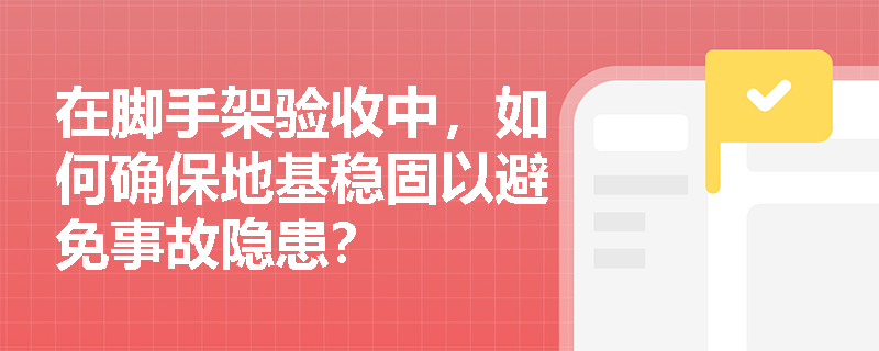 在脚手架验收中，如何确保地基稳固以避免事故隐患？