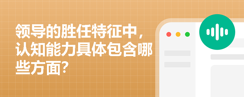 领导的胜任特征中,认知能力具体包含哪些方面? 领导的胜任特征中,认知能力具体包含哪些方面?