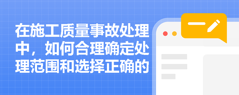 在施工质量事故处理中，如何合理确定处理范围和选择正确的处理时机与方法？