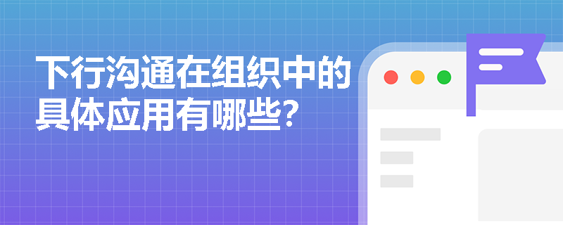 下行沟通在组织中的具体应用有哪些？