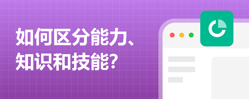 如何区分能力、知识和技能？