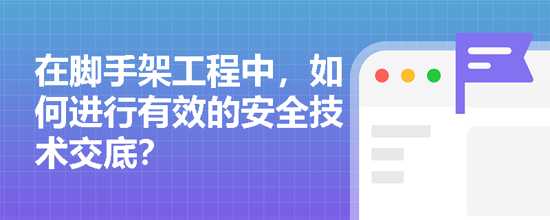 在脚手架工程中,如何进行有效的安全技术交底? 在脚手架工程中,如何进行有效的安全技术交底?