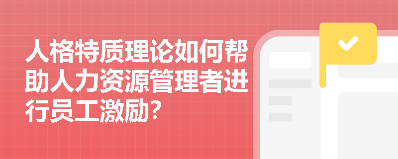 人格特质理论如何帮助人力资源管理者进行员工激励？