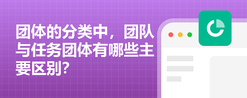 团体的分类中，团队与任务团体有哪些主要区别？