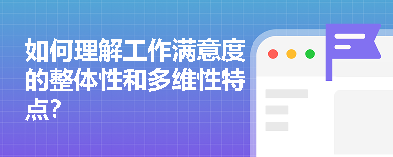 如何理解工作满意度的整体性和多维性特点？