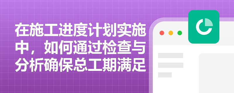 在施工进度计划实施中，如何通过检查与分析确保总工期满足合同约定？