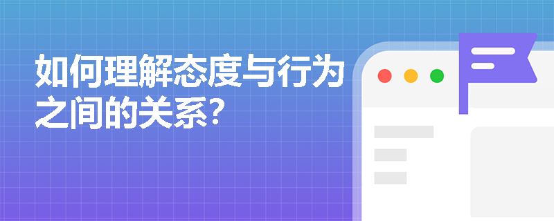 如何理解态度与行为之间的关系？