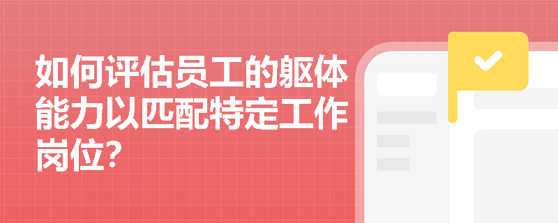 如何评估员工的躯体能力以匹配特定工作岗位？