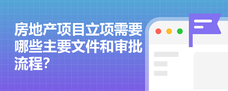 房地产项目立项需要哪些主要文件和审批流程？