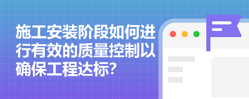 施工安装阶段如何进行有效的质量控制以确保工程达标? 施工安装阶段如何进行有效的质量控制以确保工程达标?