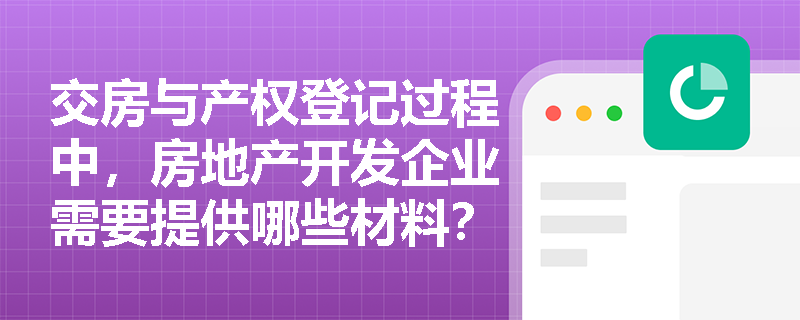 交房与产权登记过程中，房地产开发企业需要提供哪些材料？