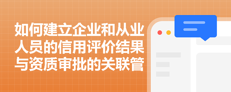 如何建立企业和从业人员的信用评价结果与资质审批的关联管理机制？