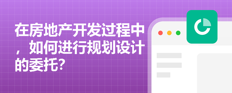 在房地产开发过程中,如何进行规划设计的委托? 在房地产开发过程中,如何进行规划设计的委托?