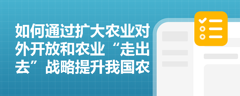 如何通过扩大农业对外开放和农业“走出去”战略提升我国农产品的国际竞争力？