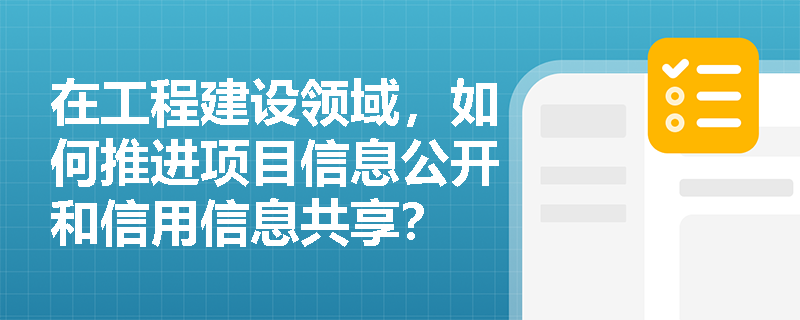 在工程建设领域，如何推进项目信息公开和信用信息共享？