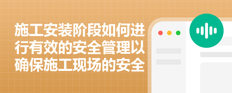 施工安装阶段如何进行有效的安全管理以确保施工现场的安全? 施工安装阶段如何进行有效的安全管理以确保施工现场的安全?