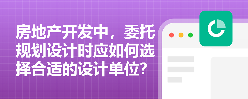 房地产开发中，委托规划设计时应如何选择合适的设计单位？