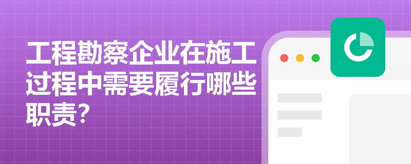 工程勘察企业在施工过程中需要履行哪些职责？