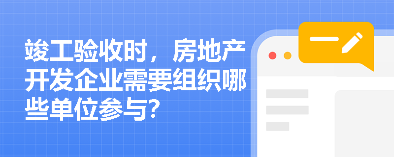 竣工验收时，房地产开发企业需要组织哪些单位参与？