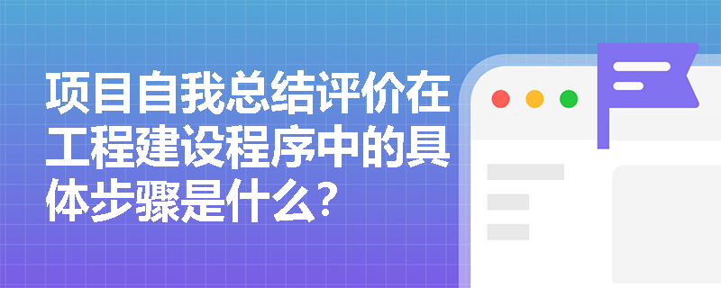 项目自我总结评价在工程建设程序中的具体步骤是什么？