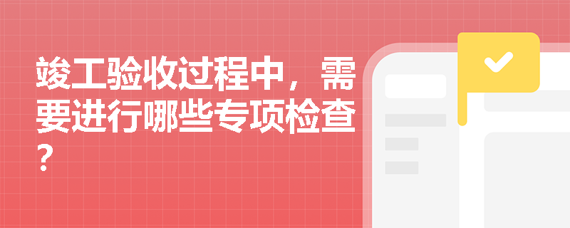 竣工验收过程中，需要进行哪些专项检查？