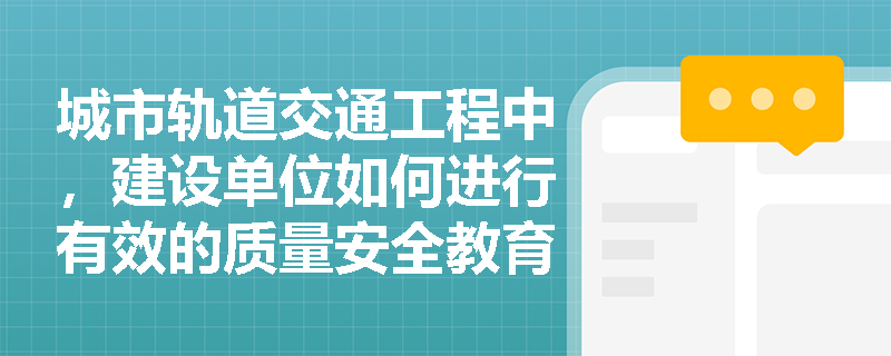 城市轨道交通工程中，建设单位如何进行有效的质量安全教育培训？