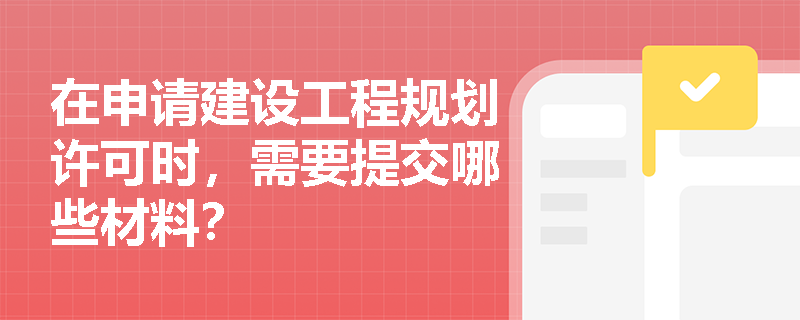 在申请建设工程规划许可时，需要提交哪些材料？