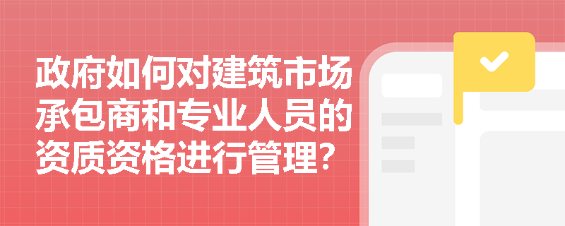 政府如何对建筑市场承包商和专业人员的资质资格进行管理? 政府如何对建筑市场承包商和专业人员的资质资格进行管理?