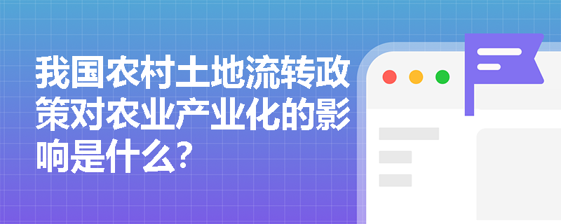我国农村土地流转政策对农业产业化的影响是什么? 我国农村土地流转政策对农业产业化的影响是什么?