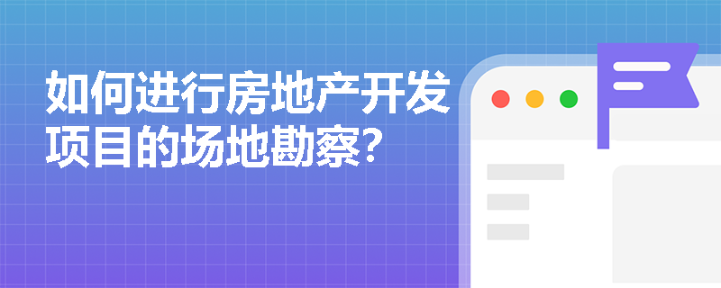 如何进行房地产开发项目的场地勘察？