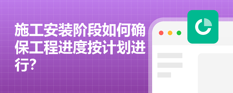 施工安装阶段如何确保工程进度按计划进行? 施工安装阶段如何确保工程进度按计划进行?