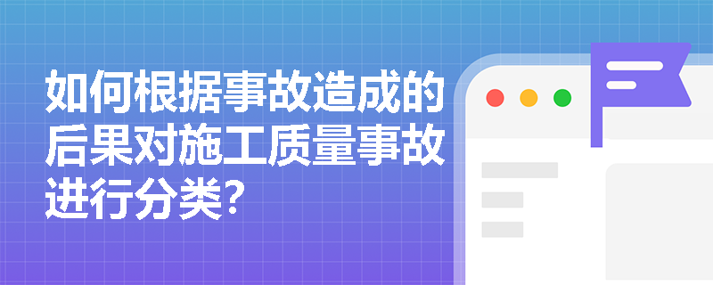 如何根据事故造成的后果对施工质量事故进行分类？