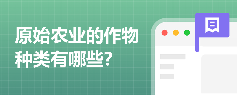 原始农业的作物种类有哪些? 原始农业的作物种类有哪些?