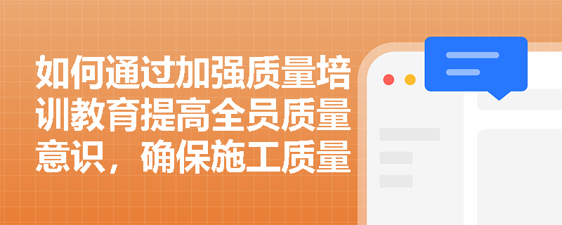 如何通过加强质量培训教育提高全员质量意识，确保施工质量？