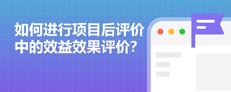 如何进行项目后评价中的效益效果评价？